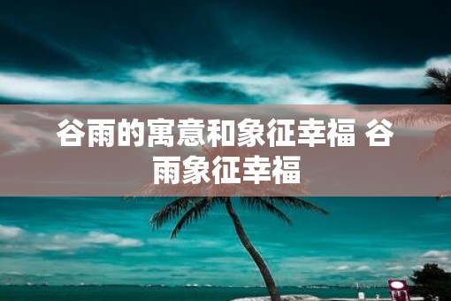 谷雨的寓意和象征幸福 谷雨象征幸福