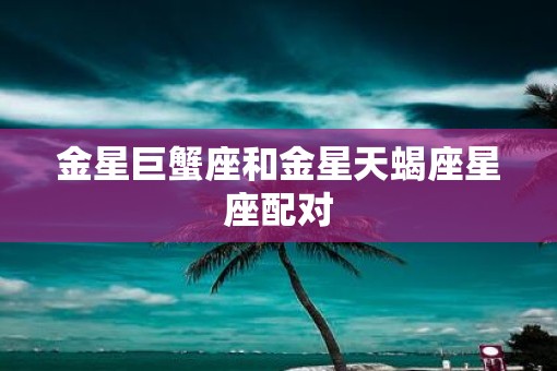 金星巨蟹座和金星天蝎座星座配对