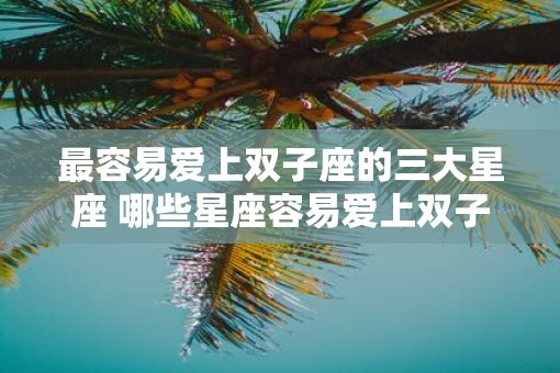最容易爱上双子座的三大星座 哪些星座容易爱上双子