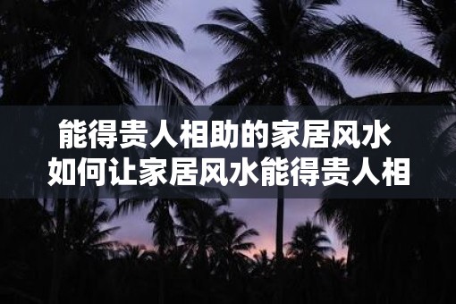 能得贵人相助的家居风水 如何让家居风水能得贵人相助