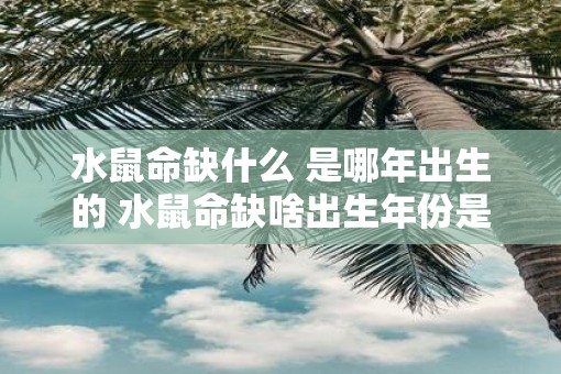 水鼠命缺什么 是哪年出生的 水鼠命缺啥出生年份是什么