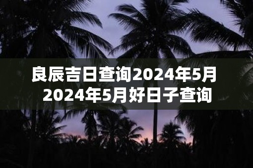 良辰吉日查询2025年5月 2025年5月好日子查询
