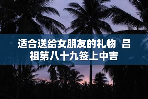 适合送给女朋友的礼物  吕祖第八十九签上中吉