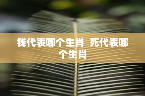 钱代表哪个生肖  死代表哪个生肖