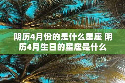 阴历4月份的是什么星座 阴历4月生日的星座是什么
