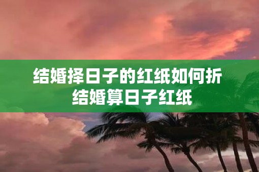 结婚择日子的红纸如何折  结婚算日子红纸