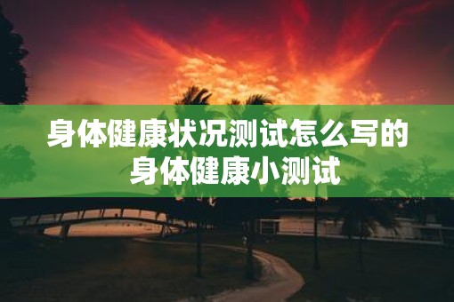 身体健康状况测试怎么写的  身体健康小测试