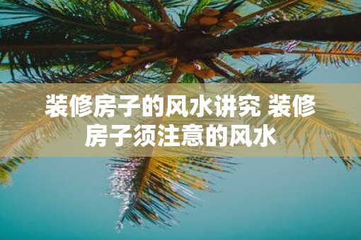 装修房子的风水讲究 装修房子须注意的风水