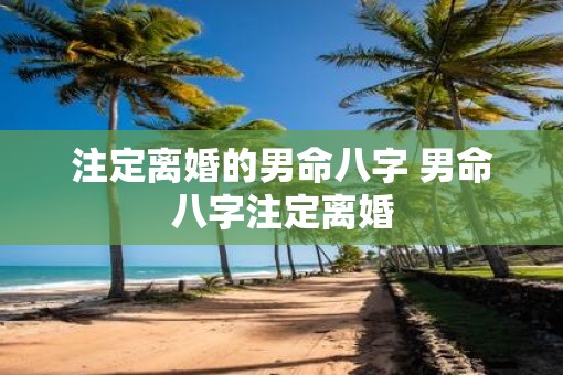 注定离婚的男命八字 男命八字注定离婚