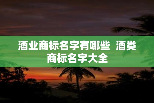 酒业商标名字有哪些  酒类商标名字大全