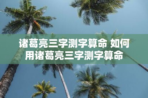 诸葛亮三字测字算命 如何用诸葛亮三字测字算命
