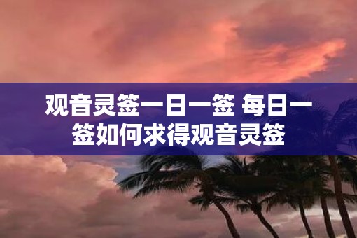 观音灵签一日一签 每日一签如何求得观音灵签 观音灵签一日一签 每日一签如何求得观音灵签