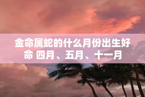 金命属蛇的什么月份出生好命 四月、五月、十一月