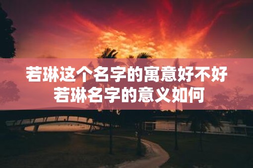 若琳这个名字的寓意好不好 若琳名字的意义如何
