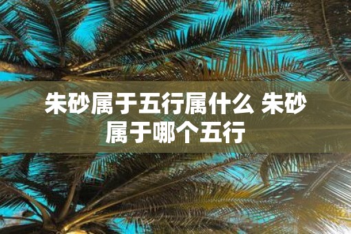 朱砂属于五行属什么 朱砂属于哪个五行
