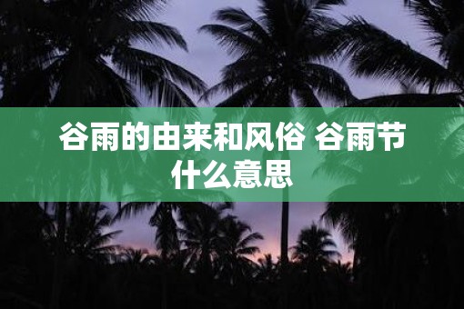 谷雨的由来和风俗 谷雨节什么意思