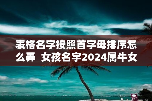 表格名字按照首字母排序怎么弄  女孩名字2025属牛女孩