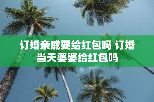 订婚亲戚要给红包吗 订婚当天婆婆给红包吗