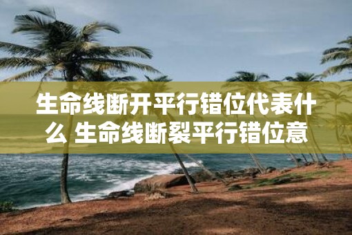 生命线断开平行错位代表什么 生命线断裂平行错位意义何在