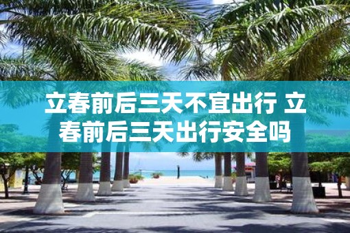 立春前后三天不宜出行 立春前后三天出行安全吗
