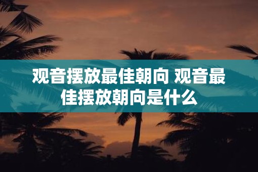 观音摆放最佳朝向 观音最佳摆放朝向是什么