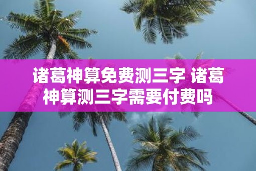诸葛神算免费测三字 诸葛神算测三字需要付费吗