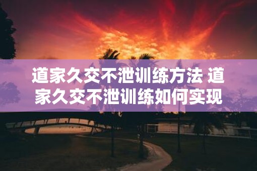 道家久交不泄训练方法 道家久交不泄训练如何实现