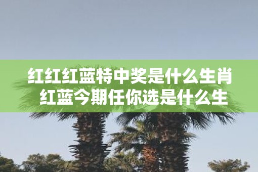 红红红蓝特中奖是什么生肖  红蓝今期任你选是什么生肖