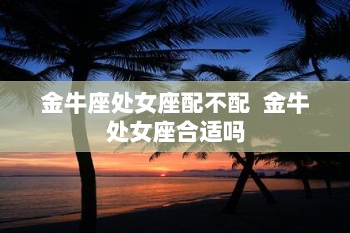 金牛座处女座配不配  金牛处女座合适吗