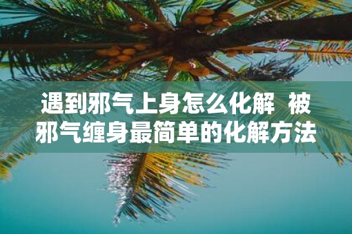 遇到邪气上身怎么化解  被邪气缠身最简单的化解方法