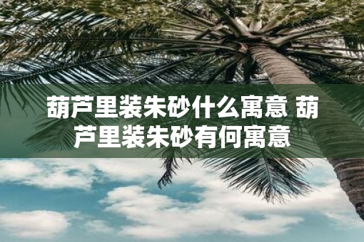 葫芦里装朱砂什么寓意 葫芦里装朱砂有何寓意