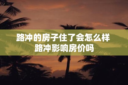 路冲的房子住了会怎么样 路冲影响房价吗