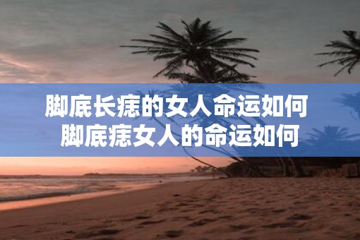 脚底长痣的女人命运如何 脚底痣女人的命运如何