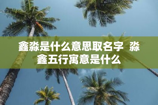 鑫淼是什么意思取名字  淼鑫五行寓意是什么