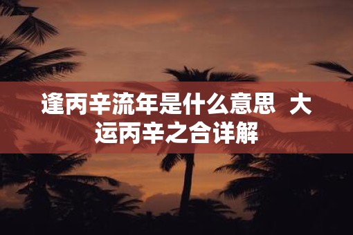 逢丙辛流年是什么意思  大运丙辛之合详解