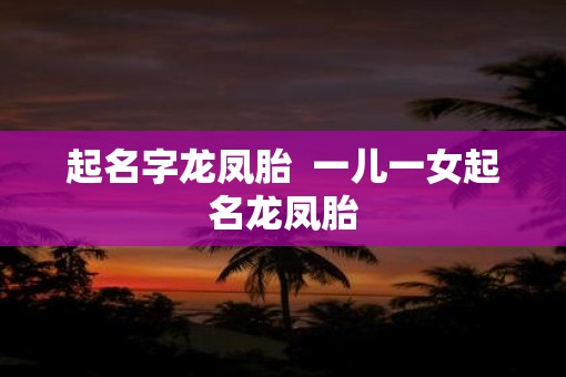 起名字龙凤胎  一儿一女起名龙凤胎