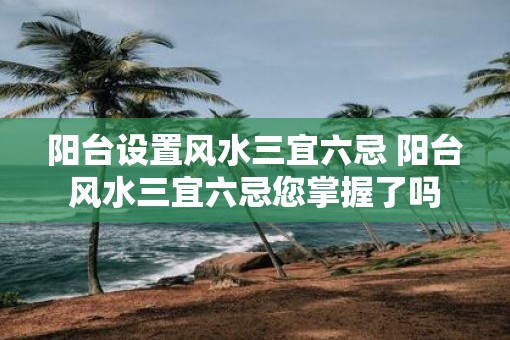 阳台设置风水三宜六忌 阳台风水三宜六忌您掌握了吗