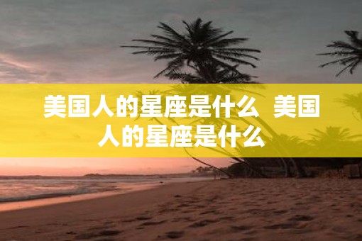 美国人的星座是什么  美国人的星座是什么