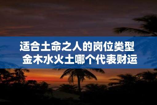 适合土命之人的岗位类型  金木水火土哪个代表财运