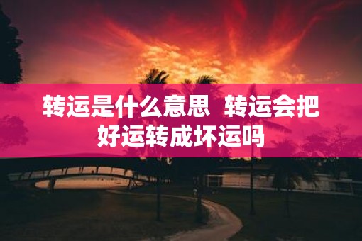 转运是什么意思  转运会把好运转成坏运吗