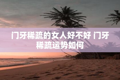 门牙稀疏的女人好不好 门牙稀疏运势如何