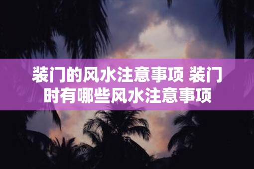 装门的风水注意事项 装门时有哪些风水注意事项