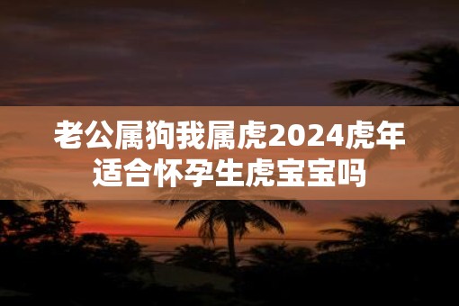 老公属狗我属虎2025虎年适合怀孕生虎宝宝吗