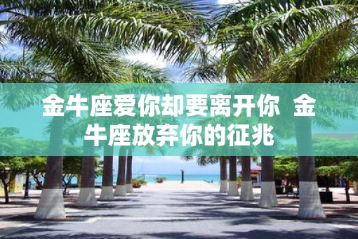 金牛座爱你却要离开你  金牛座放弃你的征兆