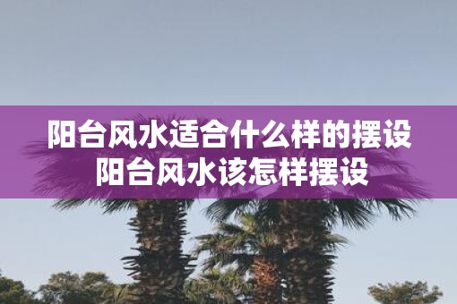 阳台风水适合什么样的摆设 阳台风水该怎样摆设
