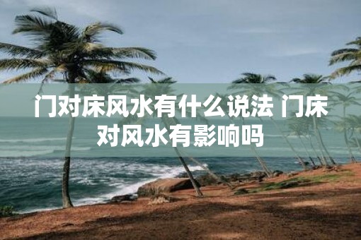 门对床风水有什么说法 门床对风水有影响吗