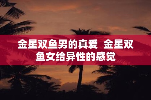金星双鱼男的真爱  金星双鱼女给异性的感觉