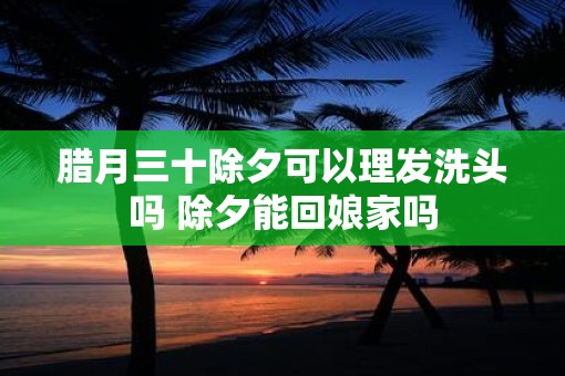 腊月三十除夕可以理发洗头吗 除夕能回娘家吗