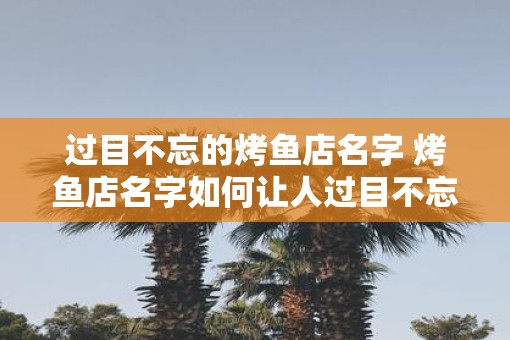 过目不忘的烤鱼店名字 烤鱼店名字如何让人过目不忘