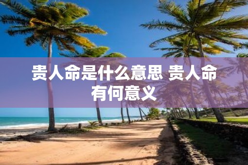 贵人命是什么意思 贵人命有何意义